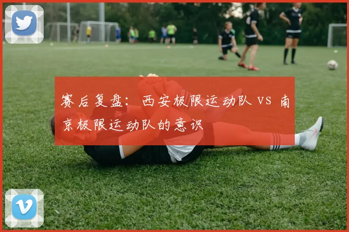 赛后复盘：西安极限运动队 vs 南京极限运动队的意识