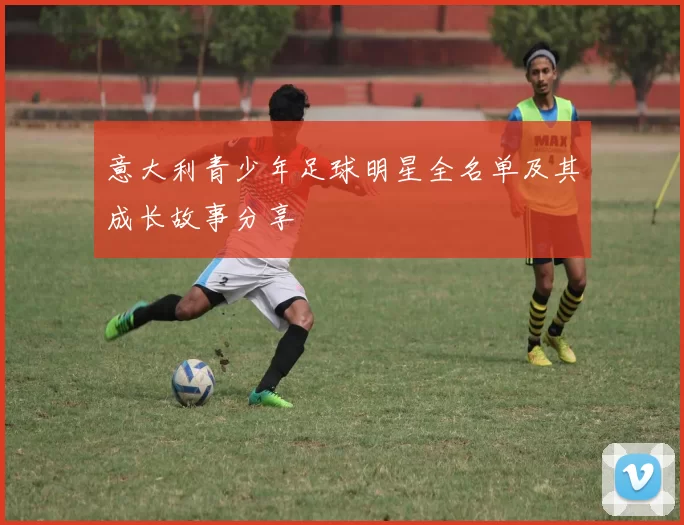 意大利青少年足球明星全名单及其成长故事分享