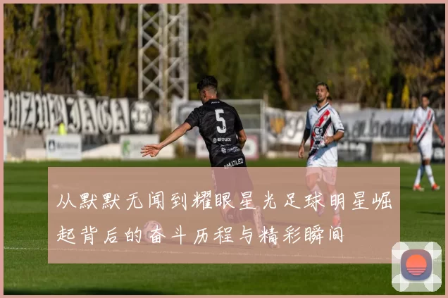 从默默无闻到耀眼星光足球明星崛起背后的奋斗历程与精彩瞬间