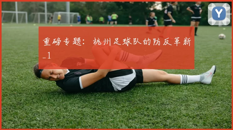 重磅专题：杭州足球队的防反革新_1