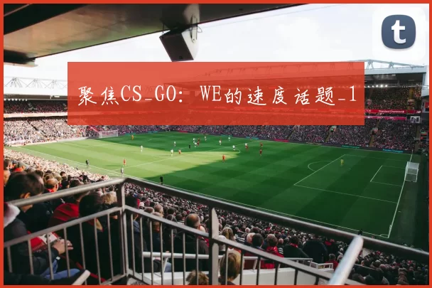 聚焦CS_GO：WE的速度话题_1