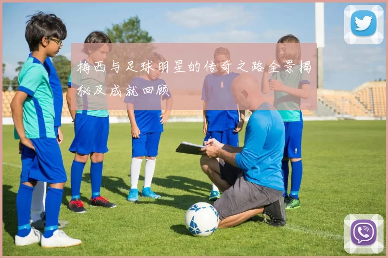 梅西与足球明星的传奇之路全景揭秘及成就回顾