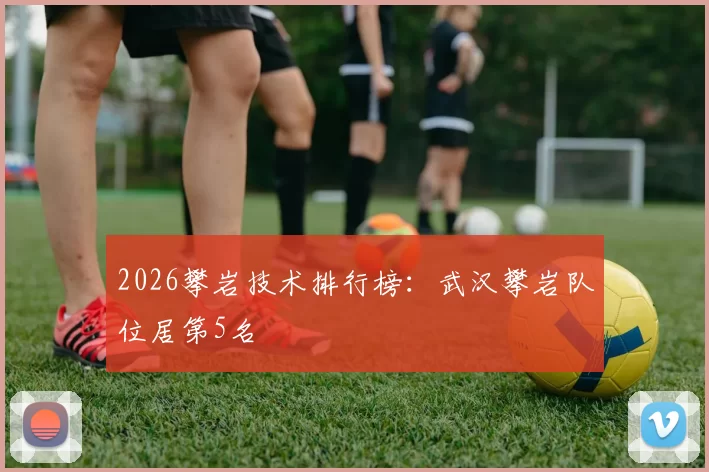 2026攀岩技术排行榜：武汉攀岩队位居第5名