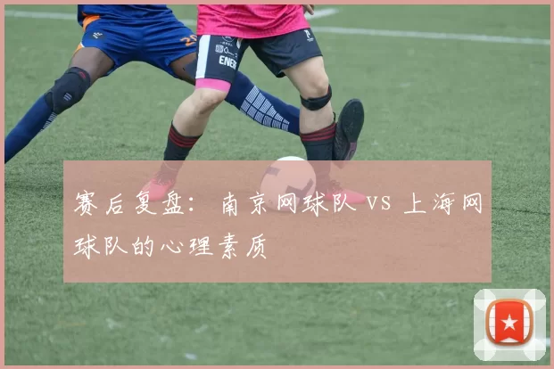 赛后复盘：南京网球队 vs 上海网球队的心理素质