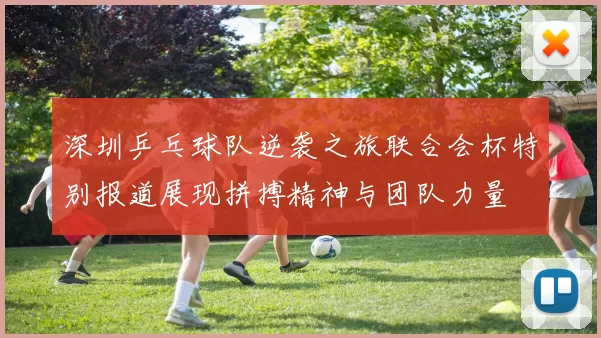 深圳乒乓球队逆袭之旅联合会杯特别报道展现拼搏精神与团队力量