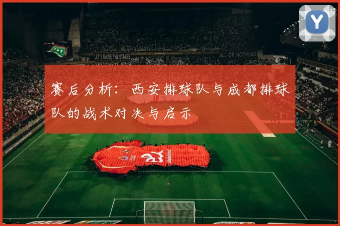 赛后分析：西安排球队与成都排球队的战术对决与启示